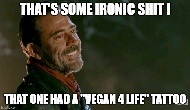 Negan | THAT'S SOME IRONIC SHIT ! THAT ONE HAD A "VEGAN 4 LIFE" TATTOO | image tagged in negan | made w/ Imgflip meme maker