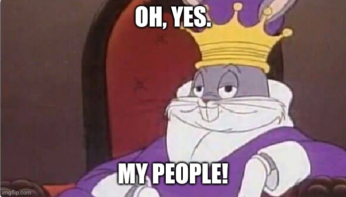 Bugs Bunny King | OH, YES. MY PEOPLE! | image tagged in bugs bunny king | made w/ Imgflip meme maker