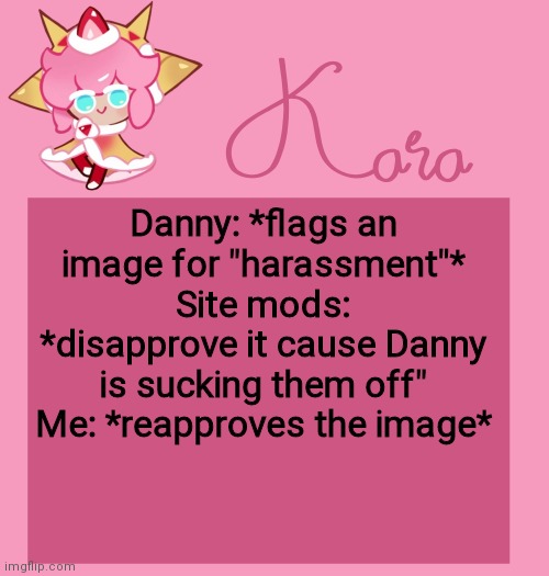 h | Danny: *flags an image for "harassment"*
Site mods: *disapprove it cause Danny is sucking them off"
Me: *reapproves the image* | image tagged in h | made w/ Imgflip meme maker