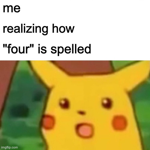 Wait it's supposed to be spelled f o u r? | me; realizing how; "four" is spelled | image tagged in memes,surprised pikachu | made w/ Imgflip meme maker