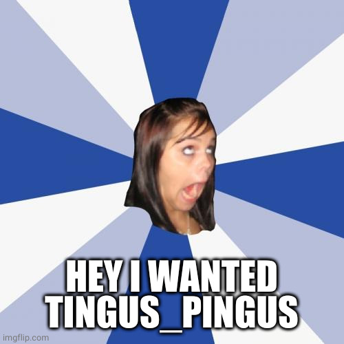 Annoying Facebook Girl Meme | HEY I WANTED TINGUS_PINGUS | image tagged in memes,annoying facebook girl | made w/ Imgflip meme maker