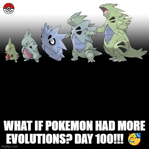 Check the tags Pokemon more evolutions for each new one. | WHAT IF POKEMON HAD MORE EVOLUTIONS? DAY 100!!! 🥳 | image tagged in memes,blank transparent square,pokemon more evolutions,tyranitar,pokemon,why are you reading this | made w/ Imgflip meme maker