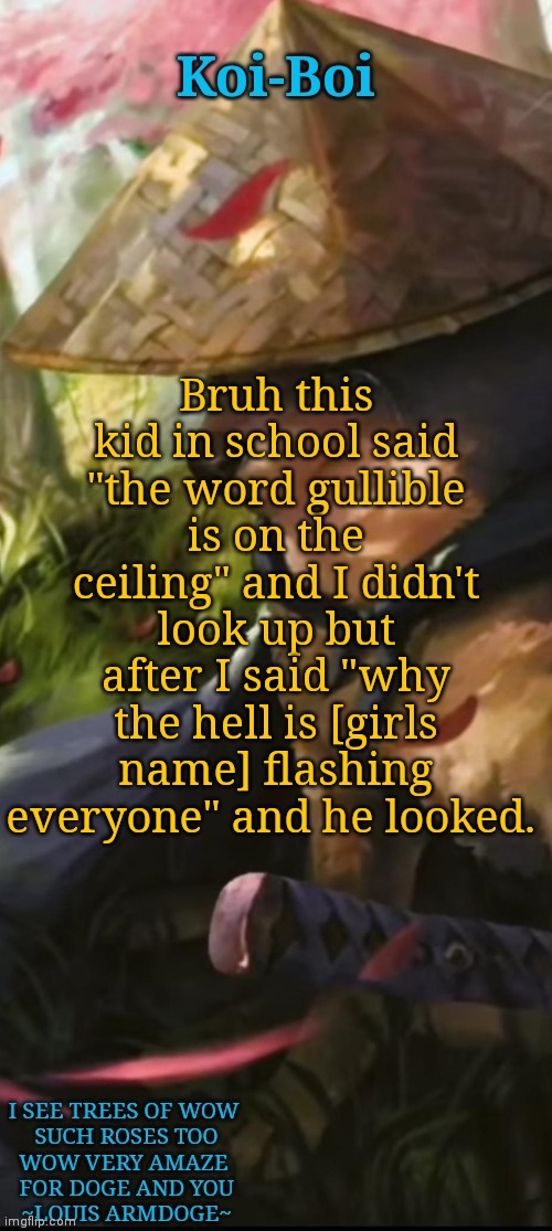 Bruh moment | Bruh this kid in school said "the word gullible is on the ceiling" and I didn't look up but after I said "why the hell is [girls name] flashing everyone" and he looked. | image tagged in koi-boi samurai doge temp | made w/ Imgflip meme maker