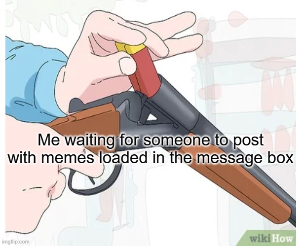 Me waiting for someone to post with memes loaded in the message box | made w/ Imgflip meme maker