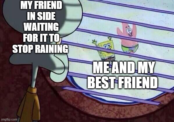 Squidward window | MY FRIEND IN SIDE WAITING FOR IT TO STOP RAINING; ME AND MY BEST FRIEND | image tagged in squidward window | made w/ Imgflip meme maker