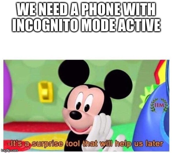 Its a surprise tool that will help us later |  WE NEED A PHONE WITH INCOGNITO MODE ACTIVE | image tagged in it's a surprise tool that will help us later | made w/ Imgflip meme maker