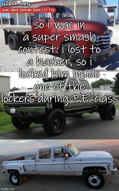 Silverado_3500's template | so i was in a super smash contest. i lost to a hacker, so i locked him inside one of the lockers during P.E. class | image tagged in silverado_3500's template | made w/ Imgflip meme maker