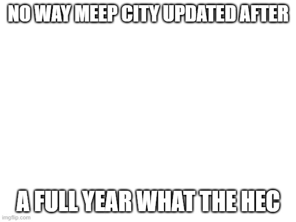 Blank White Template |  NO WAY MEEP CITY UPDATED AFTER; A FULL YEAR WHAT THE HEC | image tagged in blank white template | made w/ Imgflip meme maker