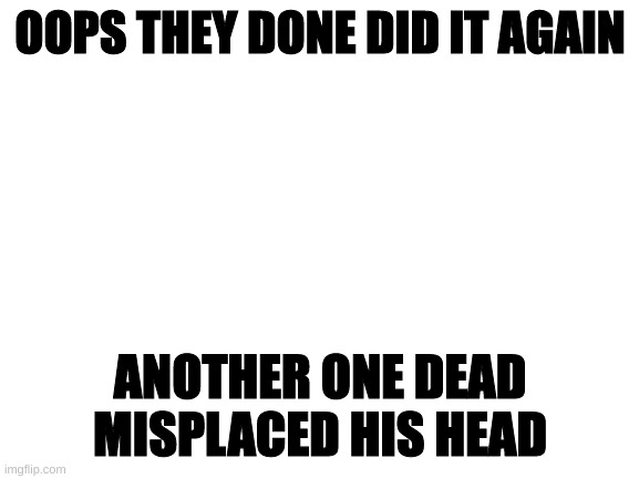 ooooohhh who could it beeeee? I mean it definetly wasn't meee |  OOPS THEY DONE DID IT AGAIN; ANOTHER ONE DEAD MISPLACED HIS HEAD | image tagged in blank white template | made w/ Imgflip meme maker