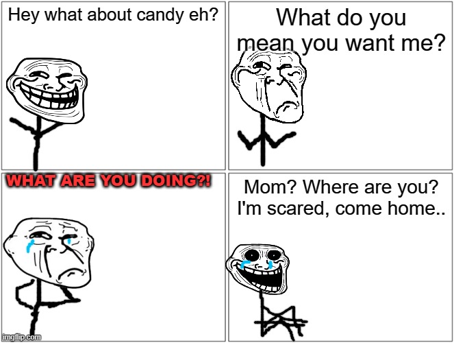 Blank Comic Panel 2x2 | Hey what about candy eh? What do you mean you want me? WHAT ARE YOU DOING?! Mom? Where are you? I'm scared, come home.. | image tagged in memes,blank comic panel 2x2 | made w/ Imgflip meme maker