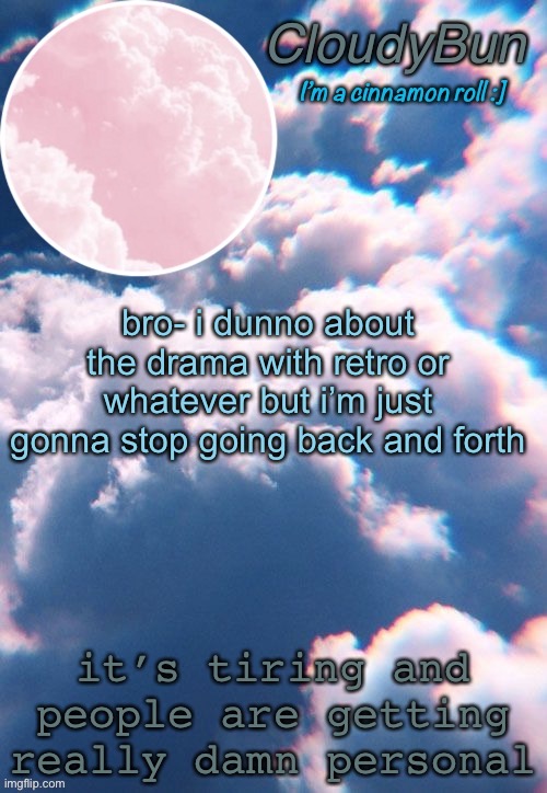 CloudyBun template | bro- i dunno about the drama with retro or whatever but i’m just gonna stop going back and forth; it’s tiring and people are getting really damn personal | image tagged in cloudybun template | made w/ Imgflip meme maker