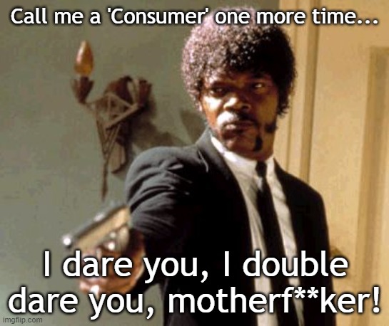 Say That Again I Dare You Meme | Call me a 'Consumer' one more time... I dare you, I double dare you, motherf**ker! | image tagged in memes,say that again i dare you | made w/ Imgflip meme maker