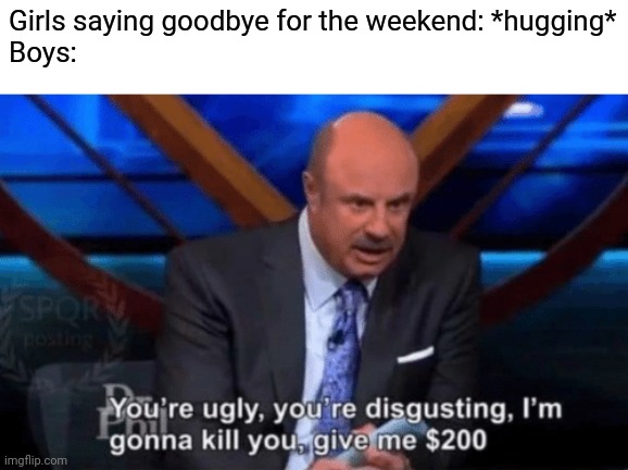 You’re ugly, you’re disgusting Dr Phil | Girls saying goodbye for the weekend: *hugging*
Boys: | image tagged in you re ugly you re disgusting dr phil | made w/ Imgflip meme maker