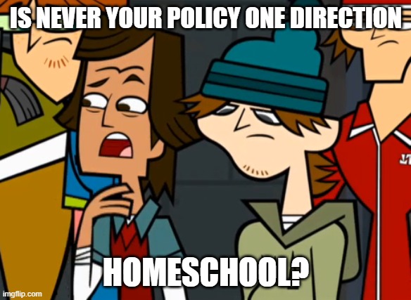 One direction policy | IS NEVER YOUR POLICY ONE DIRECTION; HOMESCHOOL? | image tagged in is never your policy,one direction | made w/ Imgflip meme maker