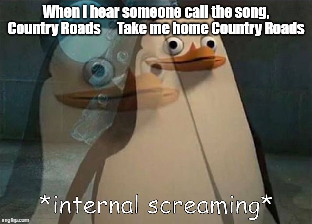 Private Internal Screaming | When I hear someone call the song, Country Roads      Take me home Country Roads | image tagged in private internal screaming | made w/ Imgflip meme maker