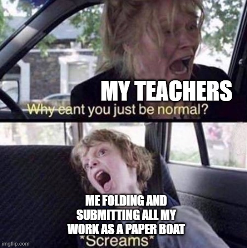 Yes I do this | MY TEACHERS; ME FOLDING AND SUBMITTING ALL MY WORK AS A PAPER BOAT | image tagged in why can't you just be normal | made w/ Imgflip meme maker