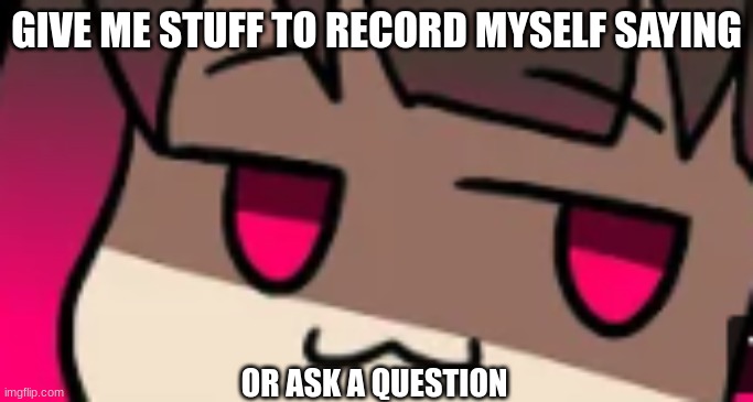 smug betty | GIVE ME STUFF TO RECORD MYSELF SAYING; OR ASK A QUESTION | image tagged in smug betty | made w/ Imgflip meme maker