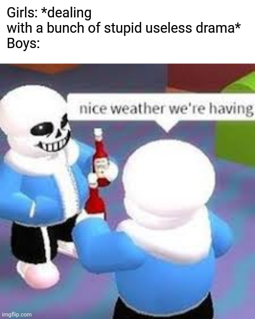 I can make Boy VS Girl memes all day man | Girls: *dealing with a bunch of stupid useless drama*
Boys: | image tagged in lovely weather right sans yes sans | made w/ Imgflip meme maker