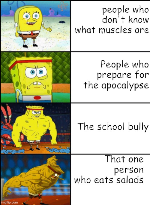 Spongebob | people who don't know what muscles are; People who prepare for the apocalypse; The school bully; That one person who eats salads | image tagged in increasingly buff spongebob | made w/ Imgflip meme maker