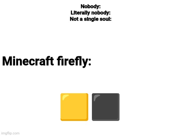 If you've watched Phoenix SC you'll get the joke real quick lol | Nobody:
Literally nobody:
Not a single soul:; Minecraft firefly:; 🟨⬛ | image tagged in blank white template,minecraft | made w/ Imgflip meme maker