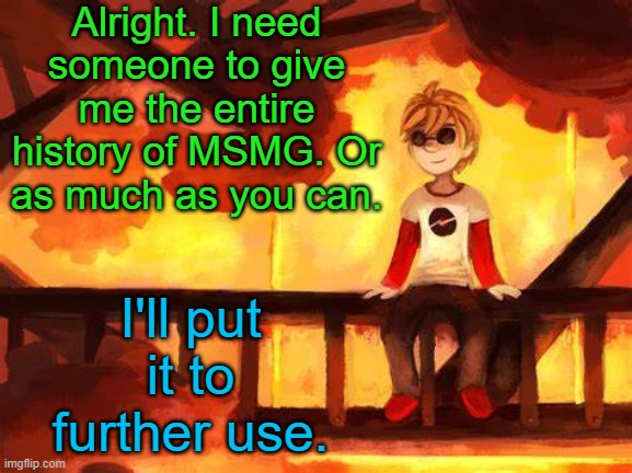 It'll be so helpful | Alright. I need someone to give me the entire history of MSMG. Or as much as you can. I'll put it to further use. | image tagged in candles and clockwork | made w/ Imgflip meme maker