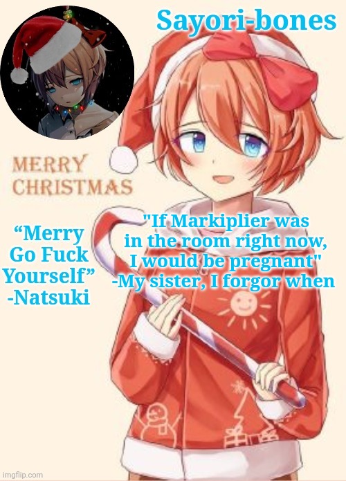 Sayori's Christmas temp | "If Markiplier was in the room right now, I would be pregnant" -My sister, I forgor when | image tagged in sayori's christmas temp | made w/ Imgflip meme maker