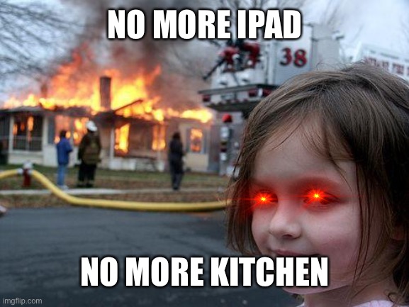 Disaster Girl | NO MORE IPAD; NO MORE KITCHEN | image tagged in memes,disaster girl | made w/ Imgflip meme maker