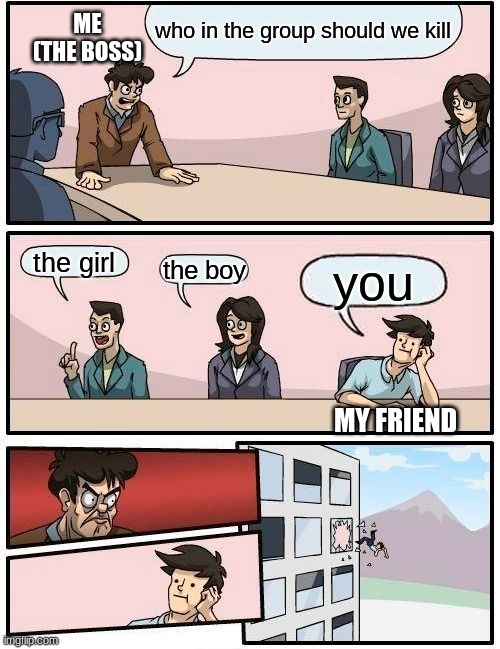 Boardroom Meeting Suggestion | who in the group should we kill; ME (THE BOSS); the girl; the boy; you; MY FRIEND | image tagged in memes,boardroom meeting suggestion | made w/ Imgflip meme maker