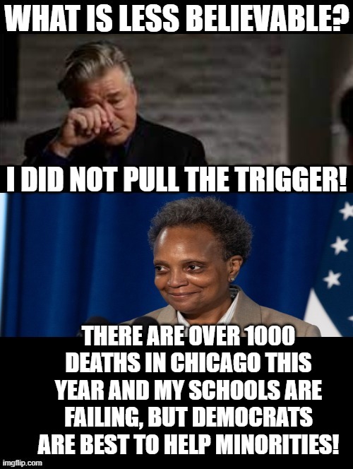 What is less believable? Alec Baldwin or Democrats claiming to help minorities? |  THERE ARE OVER 1000 DEATHS IN CHICAGO THIS YEAR AND MY SCHOOLS ARE FAILING, BUT DEMOCRATS ARE BEST TO HELP MINORITIES! | image tagged in morons,idiots,stupid liberals,democrats,kool-aid,racists | made w/ Imgflip meme maker