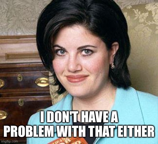 Monica Lewinsky | I DON'T HAVE A PROBLEM WITH THAT EITHER | image tagged in monica lewinsky | made w/ Imgflip meme maker