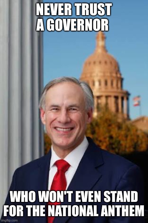 Gov. Greg Abbott | NEVER TRUST A GOVERNOR WHO WON'T EVEN STAND FOR THE NATIONAL ANTHEM | image tagged in gov greg abbott | made w/ Imgflip meme maker