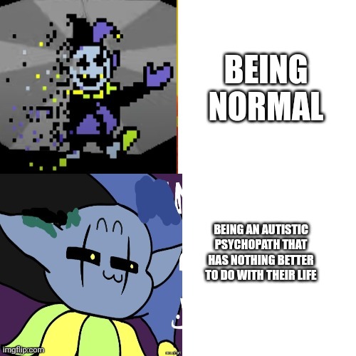 Boom | BEING NORMAL; BEING AN AUTISTIC PSYCHOPATH THAT HAS NOTHING BETTER TO DO WITH THEIR LIFE | image tagged in jevil bling | made w/ Imgflip meme maker