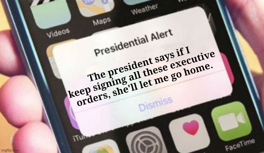 Joe's got no idea what's going on | The president says if I keep signing all these executive orders, she'll let me go home. | image tagged in memes,presidential alert,joe biden,president,kamala harris | made w/ Imgflip meme maker