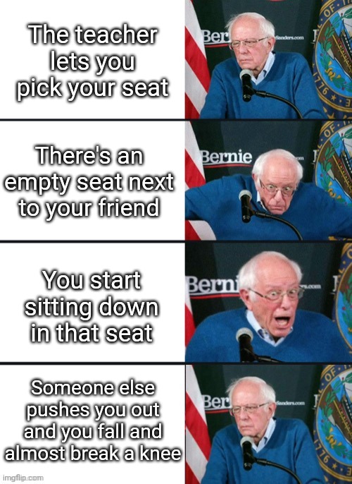 This was a sad day | The teacher lets you pick your seat; There's an empty seat next to your friend; You start sitting down in that seat; Someone else pushes you out and you fall and almost break a knee | image tagged in bernie sander reaction change | made w/ Imgflip meme maker