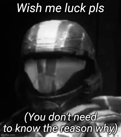 Halo 3 ODST The Rookie | Wish me luck pls; (You don't need to know the reason why) | image tagged in halo 3 odst the rookie | made w/ Imgflip meme maker
