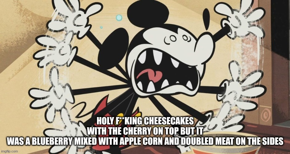 HOLY F**KING CHEESECAKES WITH THE CHERRY ON TOP BUT IT WAS A BLUEBERRY MIXED WITH APPLE CORN AND DOUBLED MEAT ON THE SIDES | HOLY F**KING CHEESECAKES WITH THE CHERRY ON TOP BUT IT WAS A BLUEBERRY MIXED WITH APPLE CORN AND DOUBLED MEAT ON THE SIDES | image tagged in holy shit | made w/ Imgflip meme maker