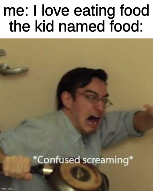 ?!?!?!?!?!?!?! | me: I love eating food
the kid named food: | image tagged in filthy frank confused scream | made w/ Imgflip meme maker