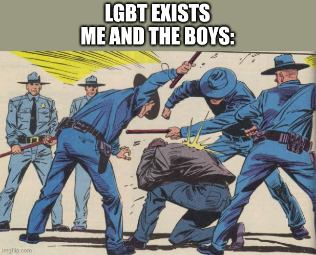 if you have a problem with this tell me in the comments | LGBT EXISTS
ME AND THE BOYS: | image tagged in police brutality,last stage of a theory | made w/ Imgflip meme maker