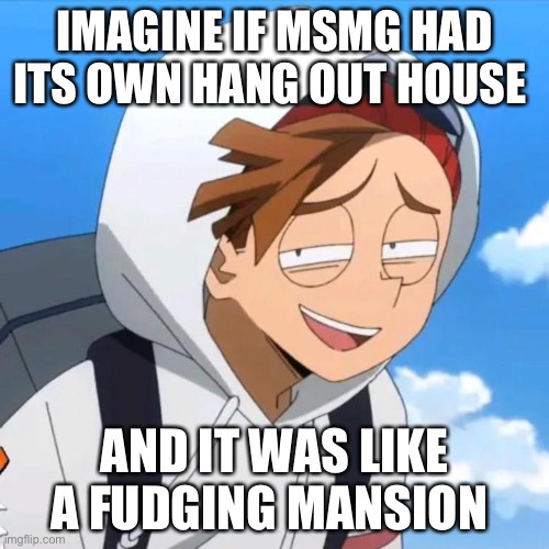 h | IMAGINE IF MSMG HAD ITS OWN HANG OUT HOUSE; AND IT WAS LIKE A FUDGING MANSION | image tagged in rody my beloved | made w/ Imgflip meme maker