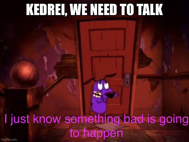 I’m gonna try and settle this once and for all guys. | KEDREI, WE NEED TO TALK | image tagged in i just know something bad is going to happen,kedrei do not even edit this | made w/ Imgflip meme maker