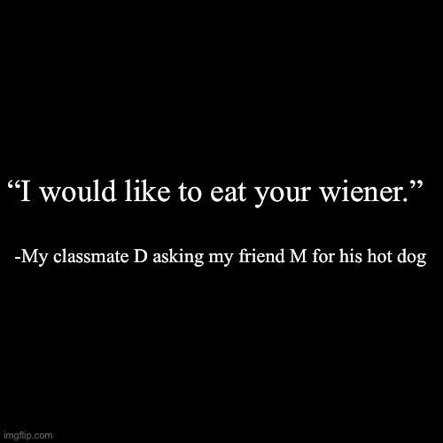 quote background | “I would like to eat your wiener.”; -My classmate D asking my friend M for his hot dog | image tagged in quote background | made w/ Imgflip meme maker