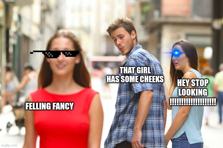 Distracted Boyfriend | THAT GIRL HAS SOME CHEEKS; HEY STOP LOOKING !!!!!!!!!!!!!!!!!!!! FELLING FANCY | image tagged in memes,distracted boyfriend | made w/ Imgflip meme maker