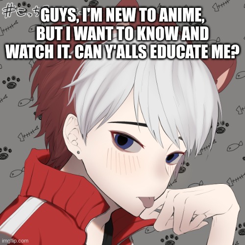 GUYS, I'M NEW TO ANIME, BUT I WANT TO KNOW AND WATCH IT. CAN Y'ALLS EDUCATE ME? | image tagged in h,g | made w/ Imgflip meme maker