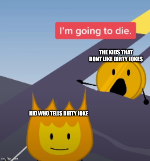 Coiny BFB Im going to die | THE KIDS THAT DONT LIKE DIRTY JOKES; KID WHO TELLS DIRTY JOKE | image tagged in coiny bfb im going to die | made w/ Imgflip meme maker