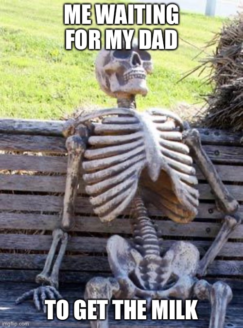 When will my dad come back? | ME WAITING FOR MY DAD; TO GET THE MILK | image tagged in memes,waiting skeleton | made w/ Imgflip meme maker