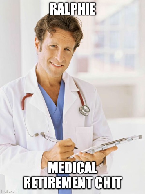 Doctor | RALPHIE; MEDICAL RETIREMENT CHIT | image tagged in doctor | made w/ Imgflip meme maker