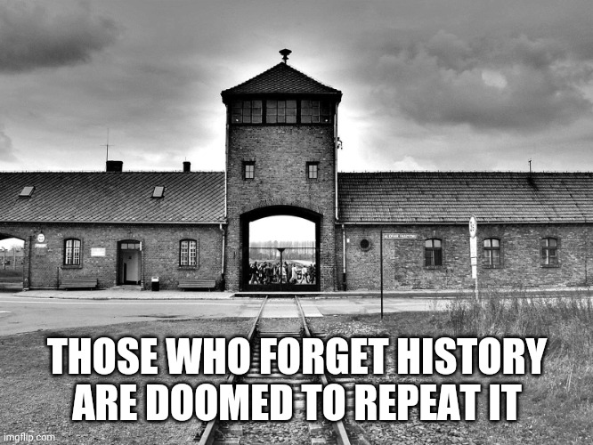 aushwitz | THOSE WHO FORGET HISTORY ARE DOOMED TO REPEAT IT | image tagged in aushwitz | made w/ Imgflip meme maker