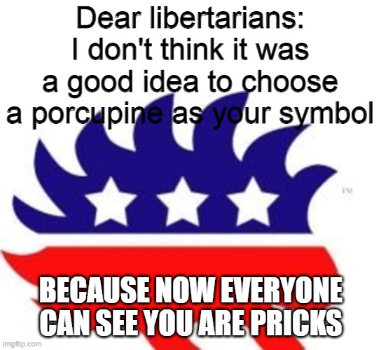 Freedom my ass! | Dear libertarians:
I don't think it was a good idea to choose a porcupine as your symbol; BECAUSE NOW EVERYONE CAN SEE YOU ARE PRICKS | image tagged in libertarian,libertarians,memes,politics,political meme,libertarians suck | made w/ Imgflip meme maker