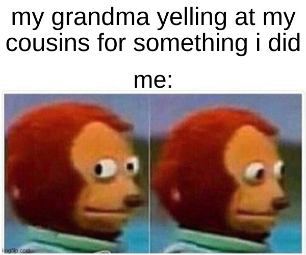 Monkey Puppet Meme | my grandma yelling at my cousins for something i did; me: | image tagged in memes,monkey puppet | made w/ Imgflip meme maker