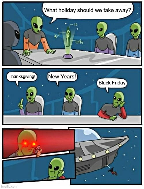 Alien Meeting Suggestion | What holiday should we take away? New Years! Thanksgiving! Black Friday | image tagged in memes,alien meeting suggestion | made w/ Imgflip meme maker